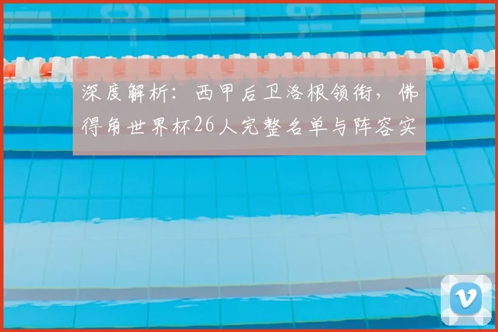 深度解析：西甲后卫洛根领衔，佛得角世界杯26人完整名单与阵容实力分析