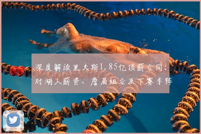 深度解读里夫斯1.85亿顶薪合同:对湖人薪资、詹眉组合及下赛季阵容的全面影响