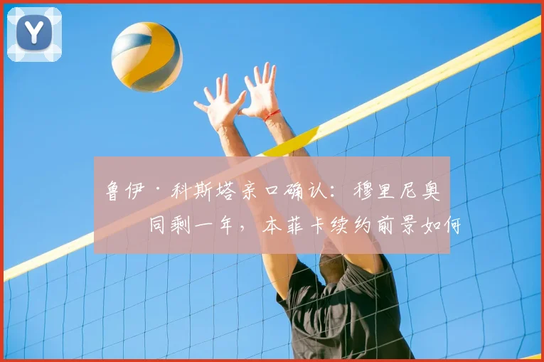 鲁伊·科斯塔亲口确认：穆里尼奥合同剩一年，本菲卡续约前景如何？