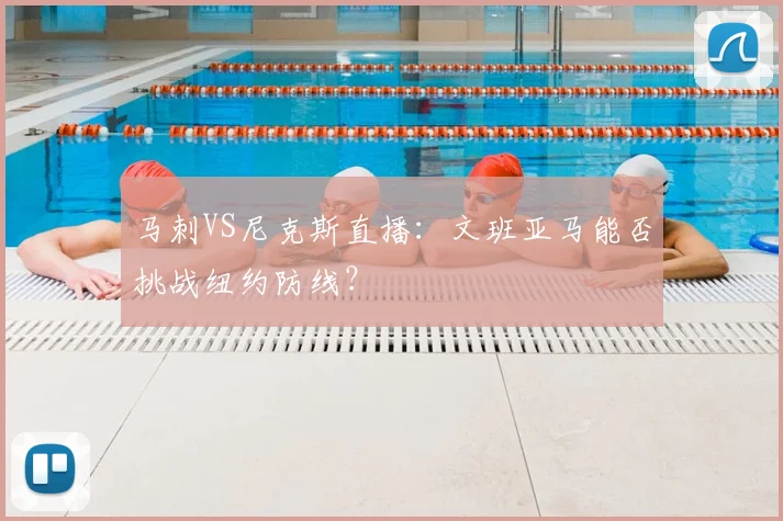 马刺VS尼克斯直播：文班亚马能否挑战纽约防线？