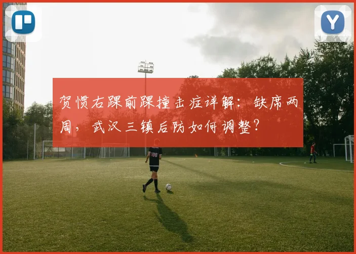 贺惯右踝前踝撞击症详解:缺席两周,武汉三镇后防如何调整?
