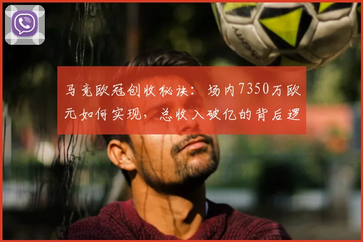 马竞欧冠创收秘诀：场内7350万欧元如何实现，总收入破亿的背后逻辑