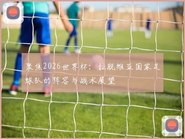 聚焦2026世界杯：拉脱维亚国家足球队的阵容与战术展望