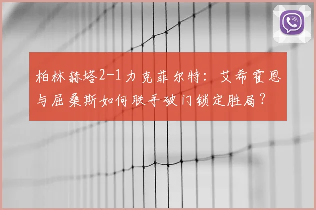 柏林赫塔2-1力克菲尔特:艾希霍恩与屈桑斯如何联手破门锁定胜局?