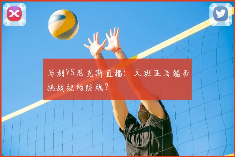 马刺VS尼克斯直播：文班亚马能否挑战纽约防线？