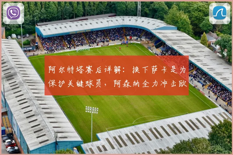 阿尔特塔赛后详解：换下萨卡是为保护关键球员，阿森纳全力冲击欧冠决赛席位