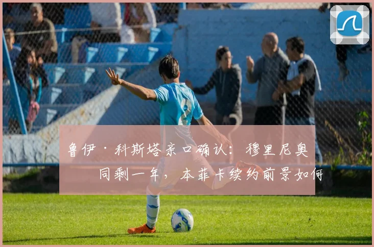 鲁伊·科斯塔亲口确认:穆里尼奥合同剩一年,本菲卡续约前景如何?