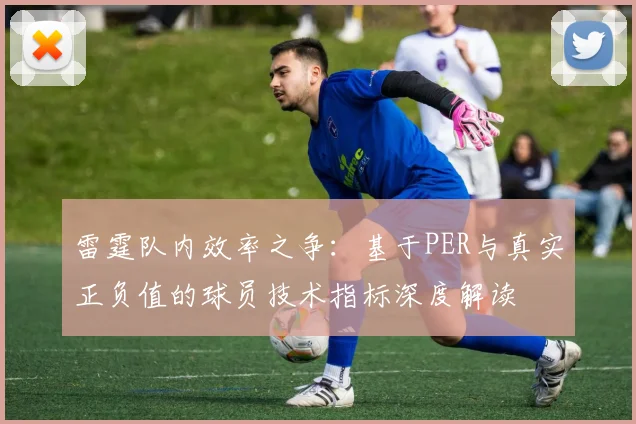 雷霆队内效率之争:基于PER与真实正负值的球员技术指标深度解读